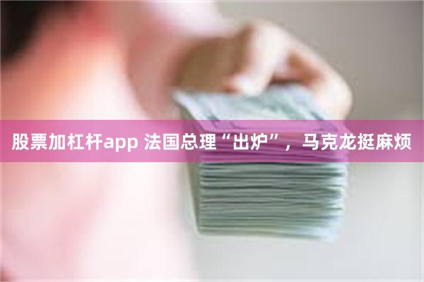 股票加杠杆app 法国总理“出炉”，马克龙挺麻烦