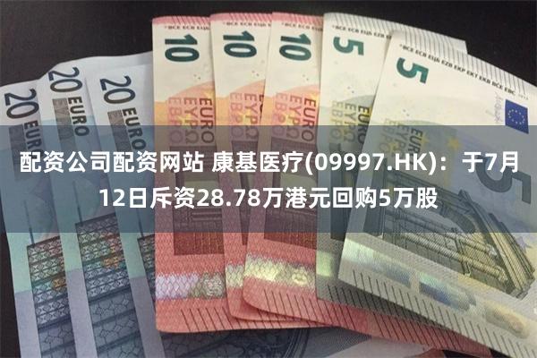 配资公司配资网站 康基医疗(09997.HK)：于7月12日斥资28.78万港元回购5万股