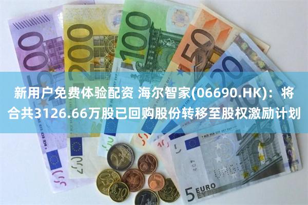 新用户免费体验配资 海尔智家(06690.HK)：将合共3126.66万股已回购股份转移至股权激励计划