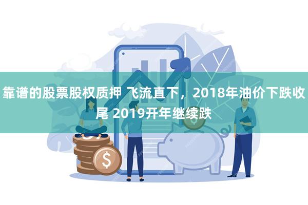 靠谱的股票股权质押 飞流直下，2018年油价下跌收尾 2019开年继续跌