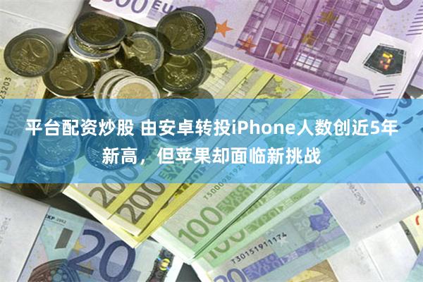 平台配资炒股 由安卓转投iPhone人数创近5年新高，但苹果却面临新挑战