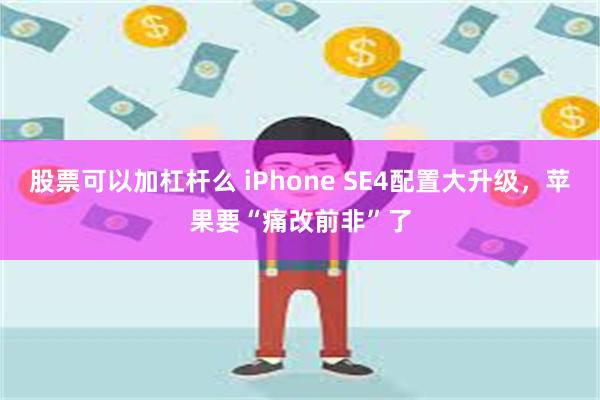 股票可以加杠杆么 iPhone SE4配置大升级，苹果要“痛改前非”了