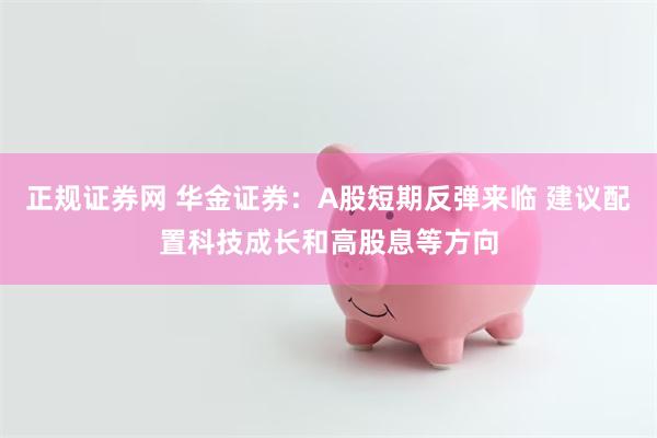 正规证券网 华金证券：A股短期反弹来临 建议配置科技成长和高股息等方向