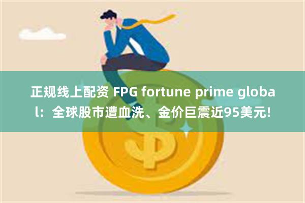 正规线上配资 FPG fortune prime global：全球股市遭血洗、金价巨震近95美元!