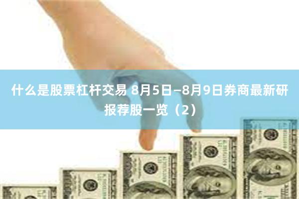 什么是股票杠杆交易 8月5日—8月9日券商最新研报荐股一览（2）