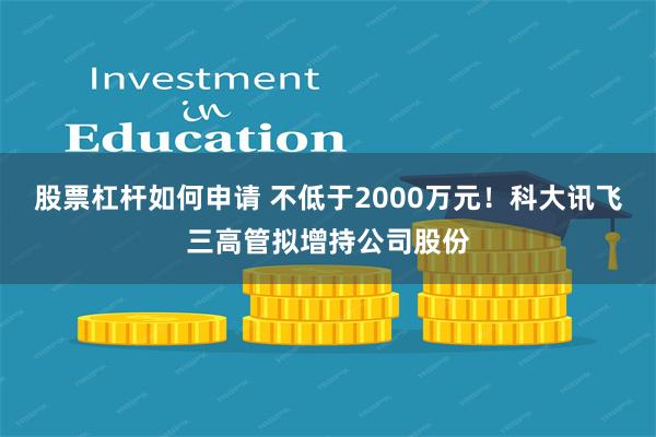 股票杠杆如何申请 不低于2000万元！科大讯飞三高管拟增持公司股份