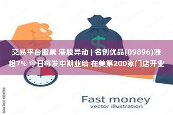 交易平台股票 港股异动 | 名创优品(09896)涨超7% 今日将发中期业绩 在美第200家门店开业