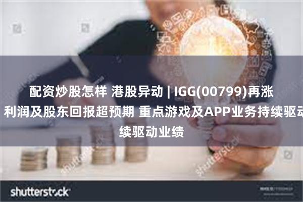 配资炒股怎样 港股异动 | IGG(00799)再涨超5% 利润及股东回报超预期 重点游戏及APP业务持续驱动业绩