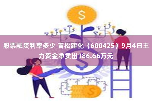 股票融资利率多少 青松建化（600425）9月4日主力资金净卖出186.66万元