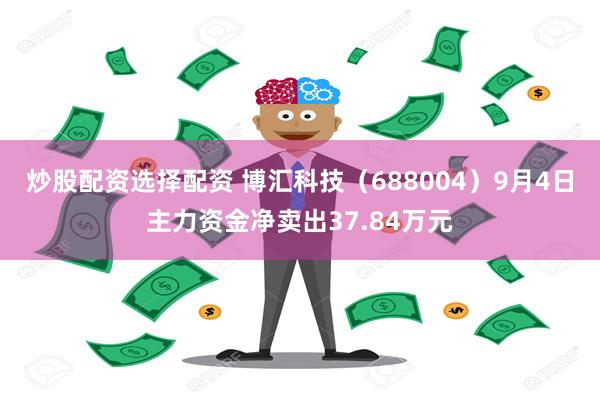 炒股配资选择配资 博汇科技（688004）9月4日主力资金净卖出37.84万元