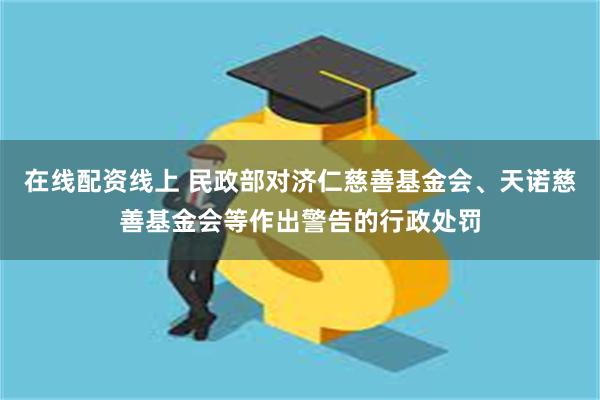 在线配资线上 民政部对济仁慈善基金会、天诺慈善基金会等作出警告的行政处罚