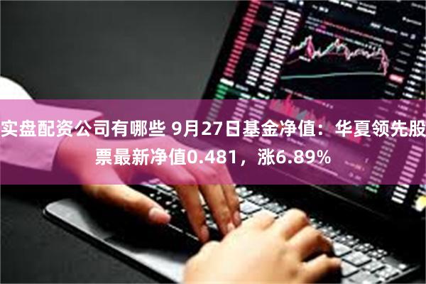 实盘配资公司有哪些 9月27日基金净值：华夏领先股票最新净值0.481，涨6.89%