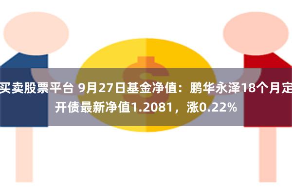 买卖股票平台 9月27日基金净值：鹏华永泽18个月定开债最新净值1.2081，涨0.22%