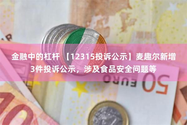 金融中的杠杆 【12315投诉公示】麦趣尔新增3件投诉公示，涉及食品安全问题等