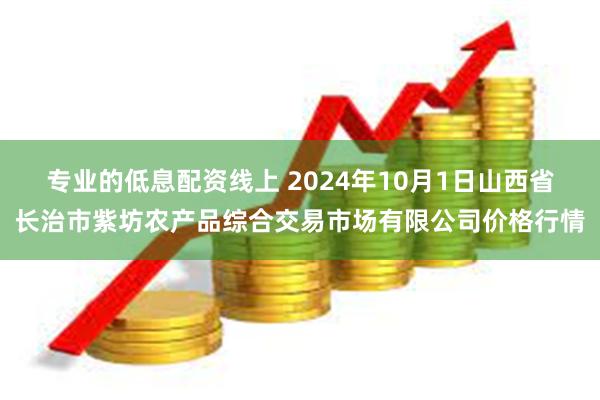 专业的低息配资线上 2024年10月1日山西省长治市紫坊农产品综合交易市场有限公司价格行情