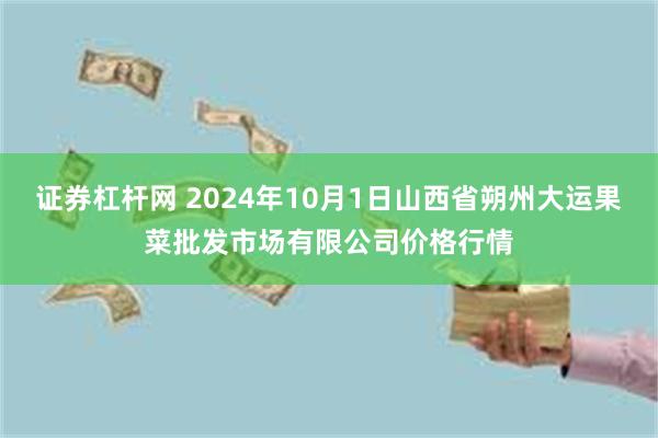 证券杠杆网 2024年10月1日山西省朔州大运果菜批发市场有限公司价格行情