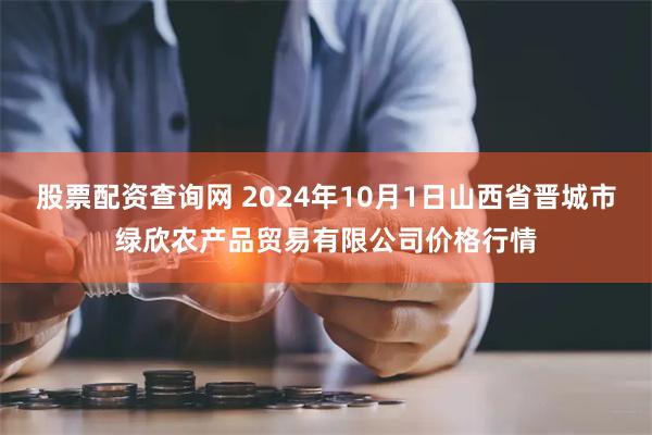 股票配资查询网 2024年10月1日山西省晋城市绿欣农产品贸易有限公司价格行情