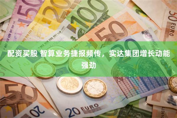 配资买股 智算业务捷报频传，实达集团增长动能强劲