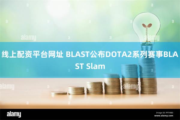 线上配资平台网址 BLAST公布DOTA2系列赛事BLAST Slam