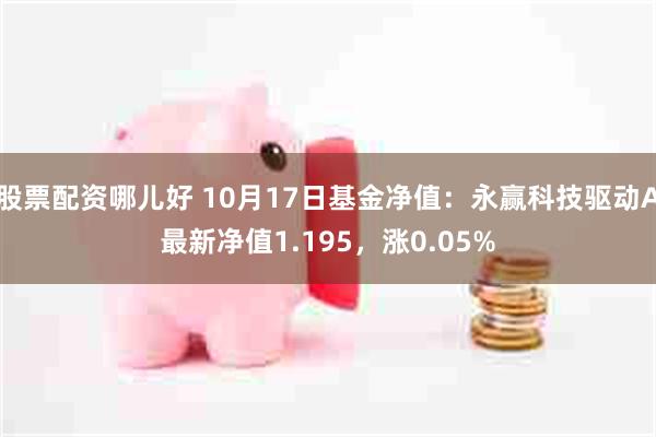 股票配资哪儿好 10月17日基金净值：永赢科技驱动A最新净值1.195，涨0.05%