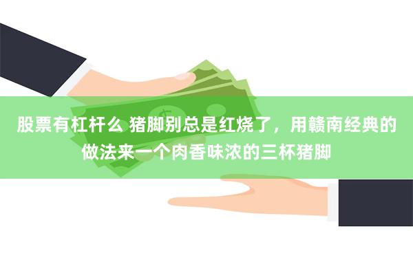 股票有杠杆么 猪脚别总是红烧了，用赣南经典的做法来一个肉香味浓的三杯猪脚