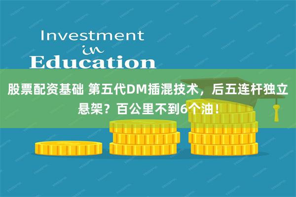 股票配资基础 第五代DM插混技术，后五连杆独立悬架？百公里不到6个油！