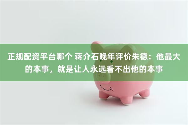 正规配资平台哪个 蒋介石晚年评价朱德：他最大的本事，就是让人永远看不出他的本事