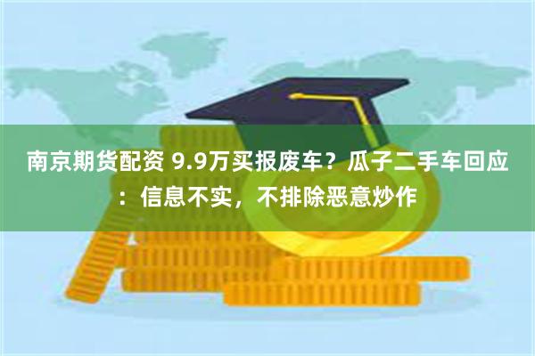 南京期货配资 9.9万买报废车？瓜子二手车回应：信息不实，不排除恶意炒作