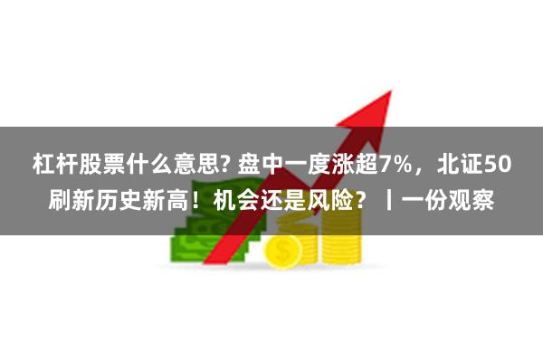 杠杆股票什么意思? 盘中一度涨超7%，北证50刷新历史新高！机会还是风险？丨一份观察