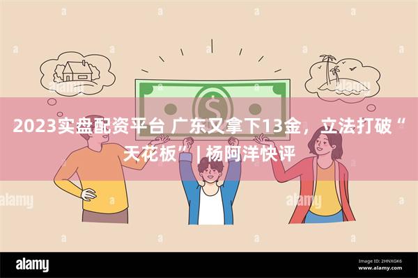 2023实盘配资平台 广东又拿下13金，立法打破“天花板” | 杨阿洋快评