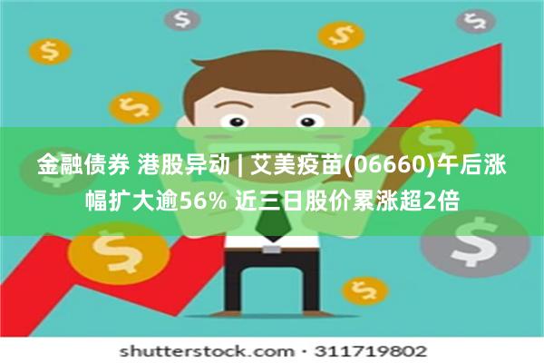 金融债券 港股异动 | 艾美疫苗(06660)午后涨幅扩大逾56% 近三日股价累涨超2倍