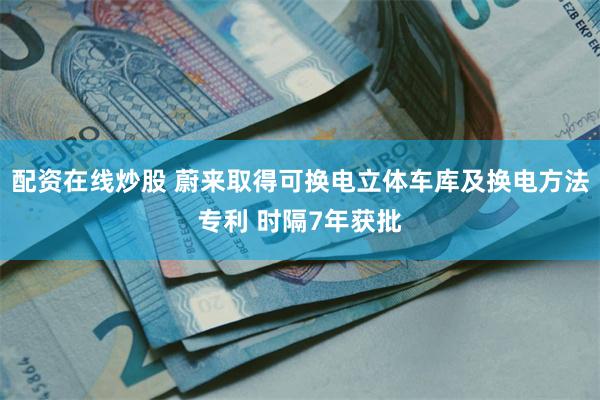 配资在线炒股 蔚来取得可换电立体车库及换电方法专利 时隔7年获批