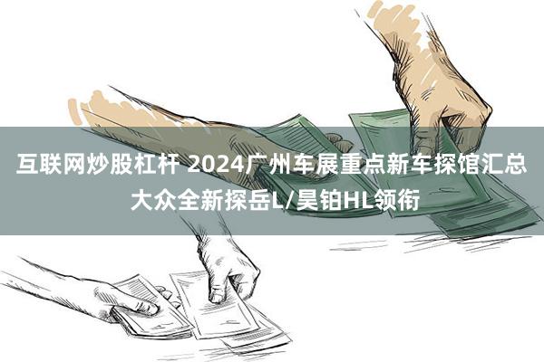 互联网炒股杠杆 2024广州车展重点新车探馆汇总 大众全新探岳L/昊铂HL领衔