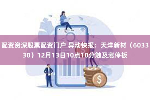 配资资深股票配资门户 异动快报：天洋新材（603330）12月13日10点10分触及涨停板