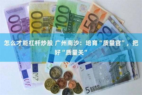 怎么才能杠杆炒股 广州南沙：培育“质量官”，把好“质量关”