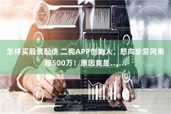 怎样买股票配债 二狗APP创始人，怒向珍爱网索赔500万！原因竟是……