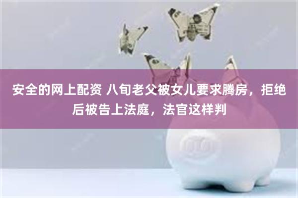 安全的网上配资 八旬老父被女儿要求腾房，拒绝后被告上法庭，法官这样判