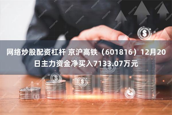 网络炒股配资杠杆 京沪高铁（601816）12月20日主力资金净买入7133.07万元