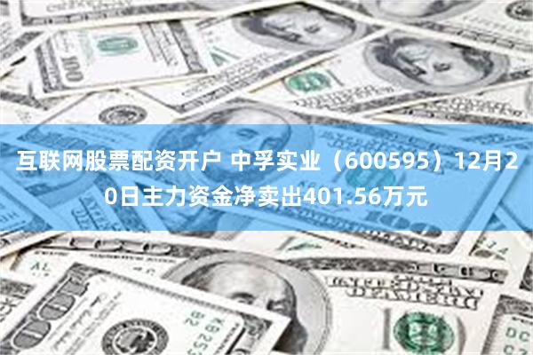 互联网股票配资开户 中孚实业（600595）12月20日主力资金净卖出401.56万元