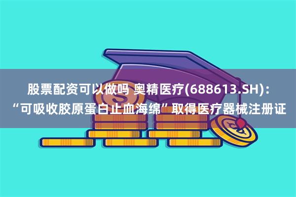 股票配资可以做吗 奥精医疗(688613.SH)：“可吸收胶原蛋白止血海绵”取得医疗器械注册证