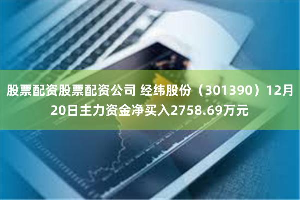 股票配资股票配资公司 经纬股份（301390）12月20日主力资金净买入2758.69万元