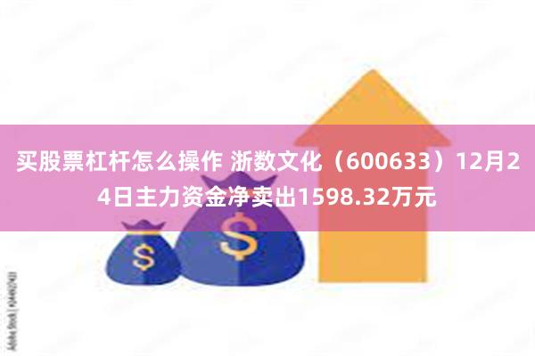 买股票杠杆怎么操作 浙数文化（600633）12月24日主力资金净卖出1598.32万元