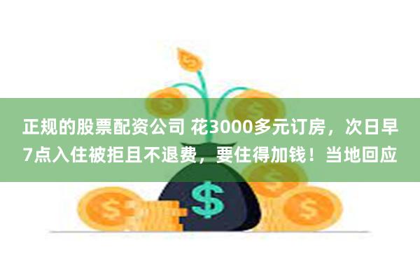 正规的股票配资公司 花3000多元订房，次日早7点入住被拒且不退费，要住得加钱！当地回应