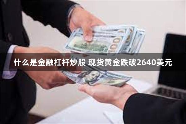 什么是金融杠杆炒股 现货黄金跌破2640美元