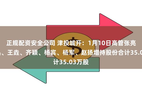 正规配资安全公司 津投城开：1月10日高管张亮、孙迅、王垚、齐颖、杨宾、杨军、赵扬增持股份合计35.03万股