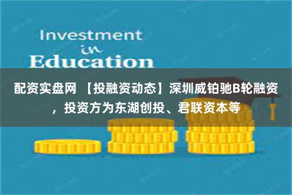 配资实盘网 【投融资动态】深圳威铂驰B轮融资，投资方为东湖创投、君联资本等