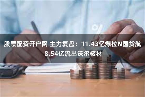 股票配资开户网 主力复盘：11.43亿爆拉N国货航 8.54亿流出沃尔核材