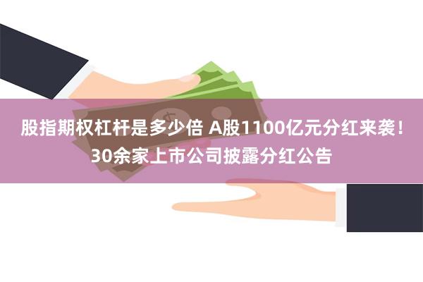 股指期权杠杆是多少倍 A股1100亿元分红来袭！30余家上市公司披露分红公告