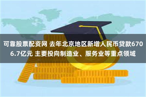 可靠股票配资网 去年北京地区新增人民币贷款6706.7亿元 主要投向制造业、服务业等重点领域