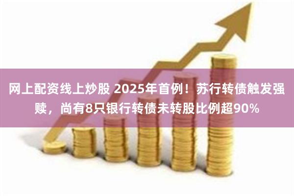 网上配资线上炒股 2025年首例！苏行转债触发强赎，尚有8只银行转债未转股比例超90%